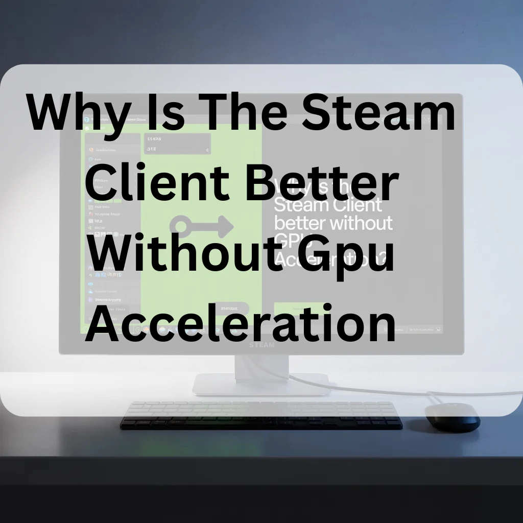 Why Is The Steam Client Better Without Gpu Acceleration​